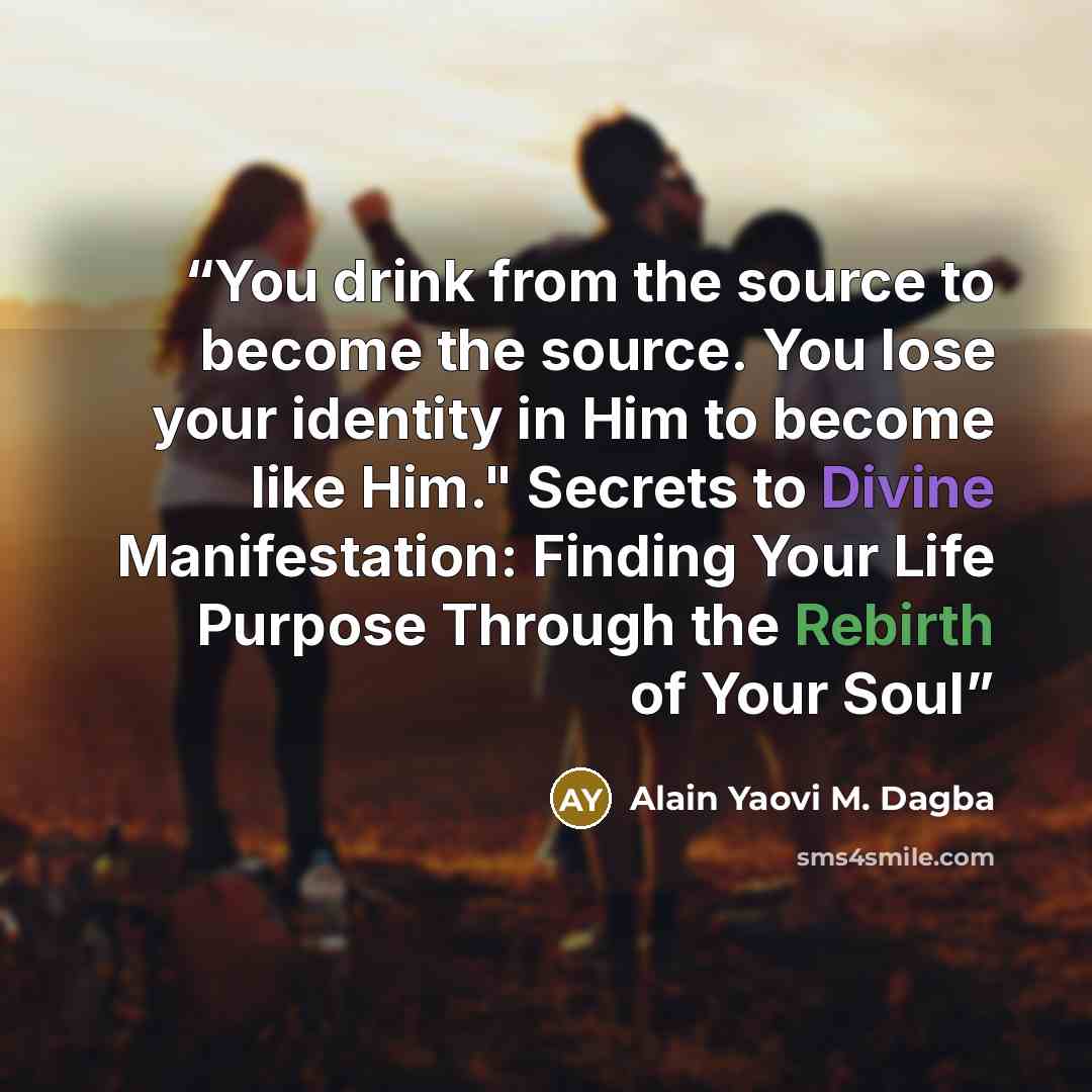 “You drink from the source to become the source. You lose your identity in Him to become like Him." Secrets to Divine Manifestation: Finding Your Life Purpose Through the Rebirth of Your Soul” quote by Alain Yaovi M. Dagba