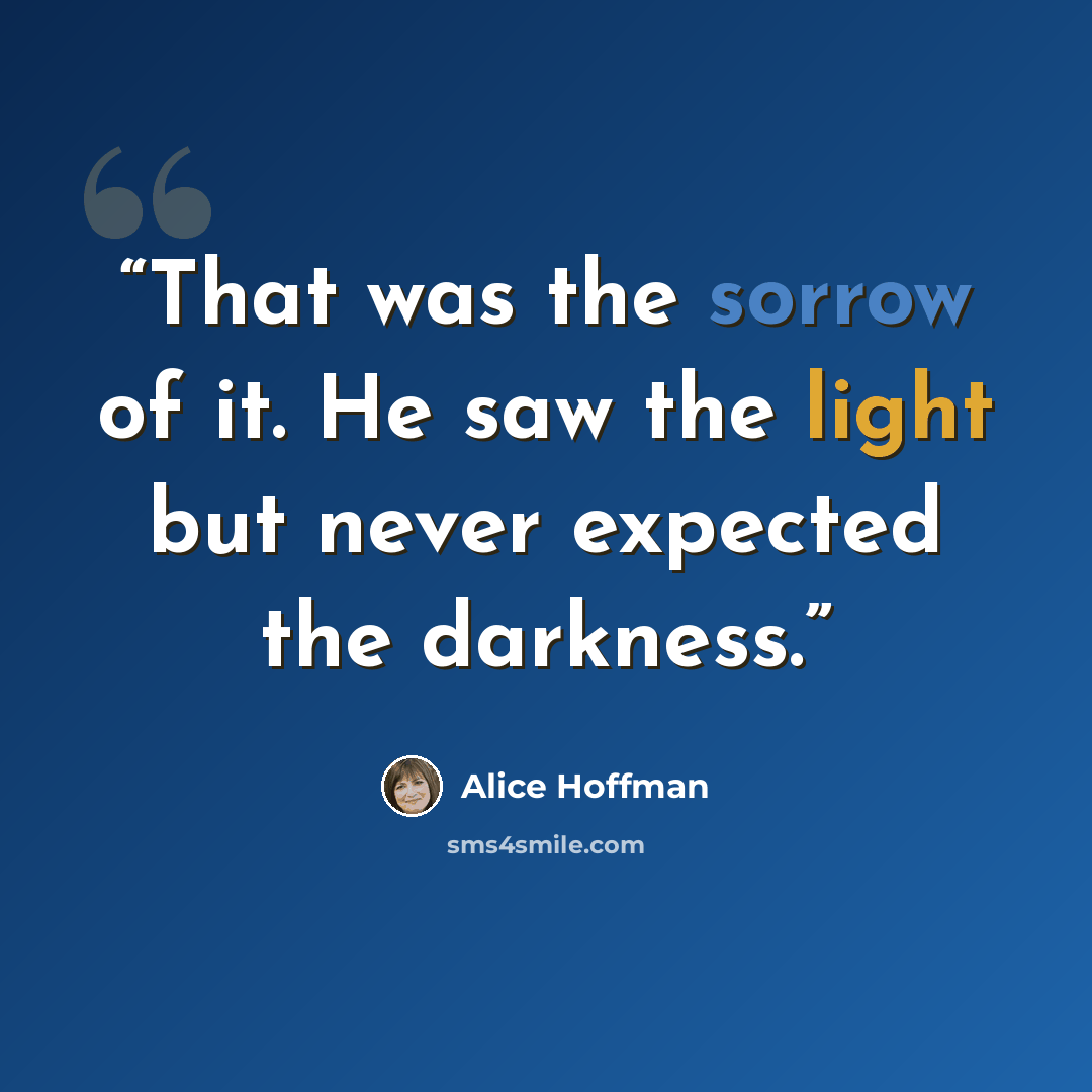 “That was the sorrow of it. He saw the light but never expected the darkness.” quote by Alice Hoffman