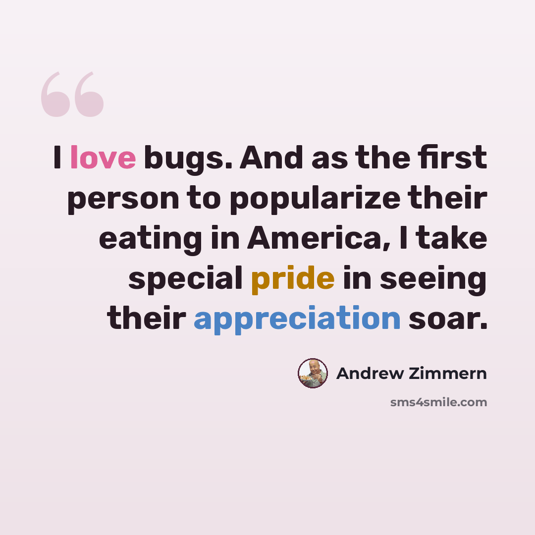 “I love bugs. And as the first person to popularize their eating in America, I take special pride in seeing their appreciation soar.” quote by Andrew Zimmern