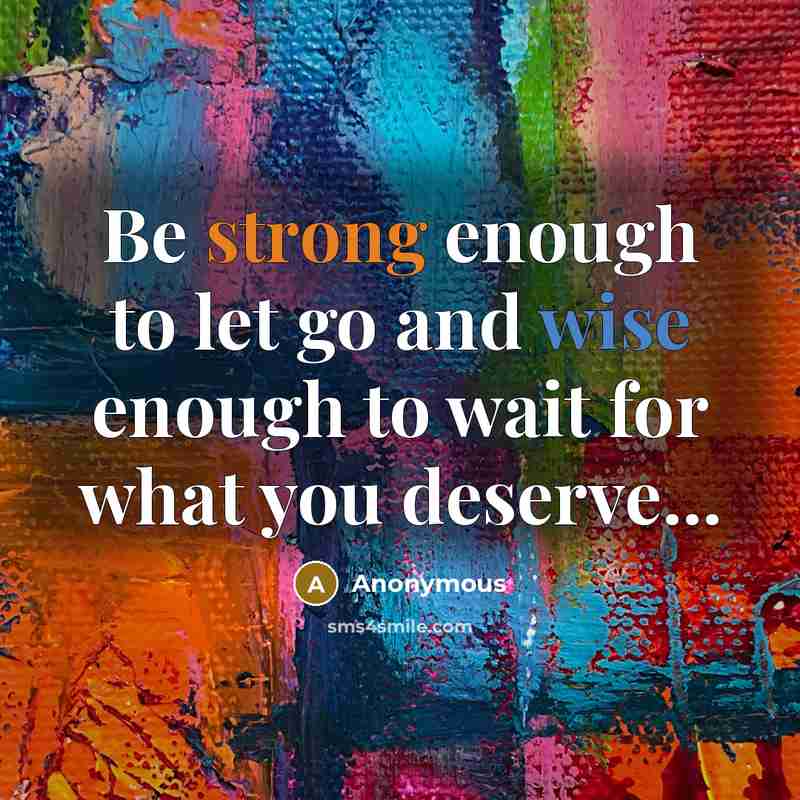 “Be strong enough to let go and wise enough to wait for what you deserve...” quote by Anonymous