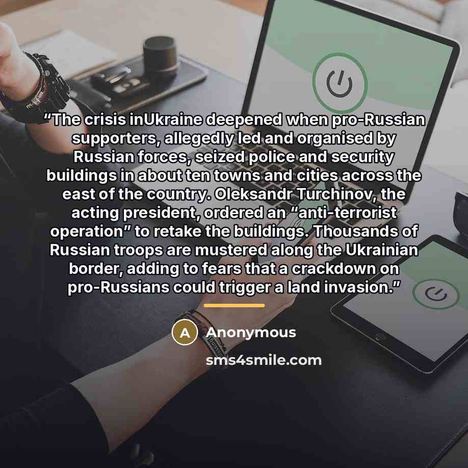 “The crisis inUkraine deepened when pro-Russian supporters, allegedly led and organised by Russian forces, seized police and security buildings in about ten towns and cities across the east of the country. Oleksandr Turchinov, the acting president, ordered an “anti-terrorist operation” to retake…” quote by Anonymous