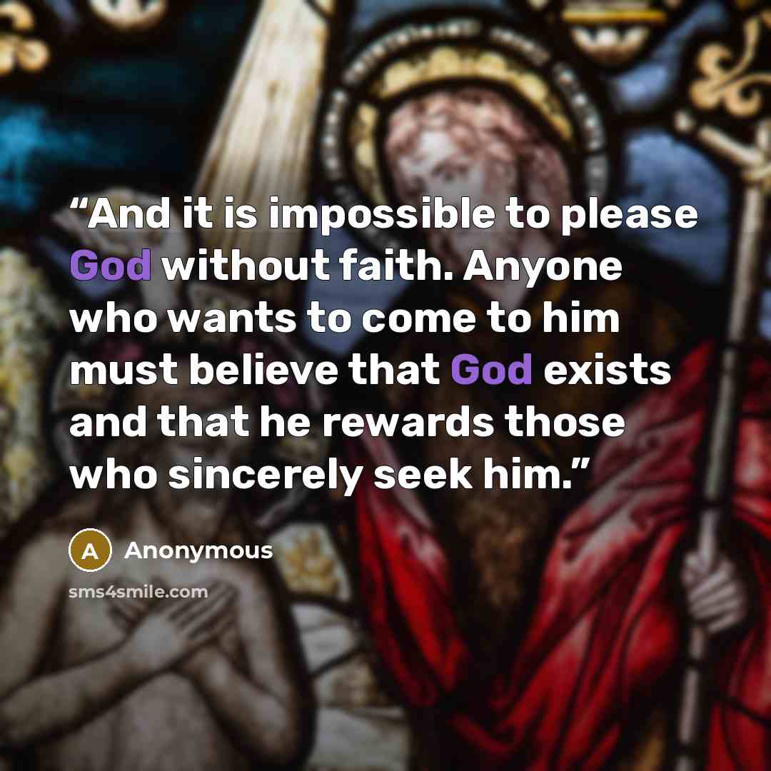 “And it is impossible to please God without faith. Anyone who wants to come to him must believe that God exists and that he rewards those who sincerely seek him.” quote by Anonymous