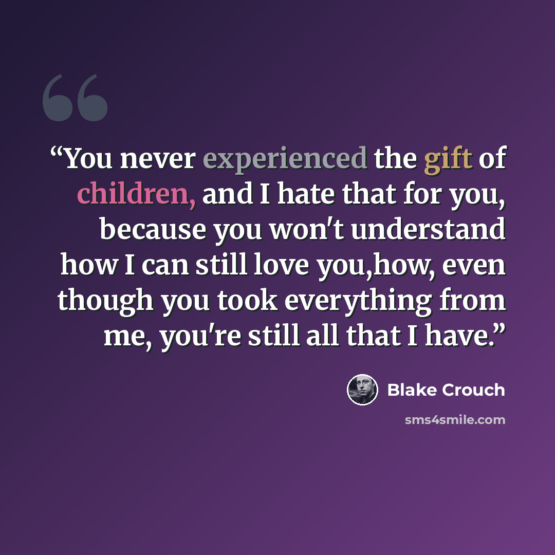 “You never experienced the gift of children, and I hate that for you, because you won't understand how I can still love you,how, even though you took everything from me, you're still all that I have.” quote by Blake Crouch