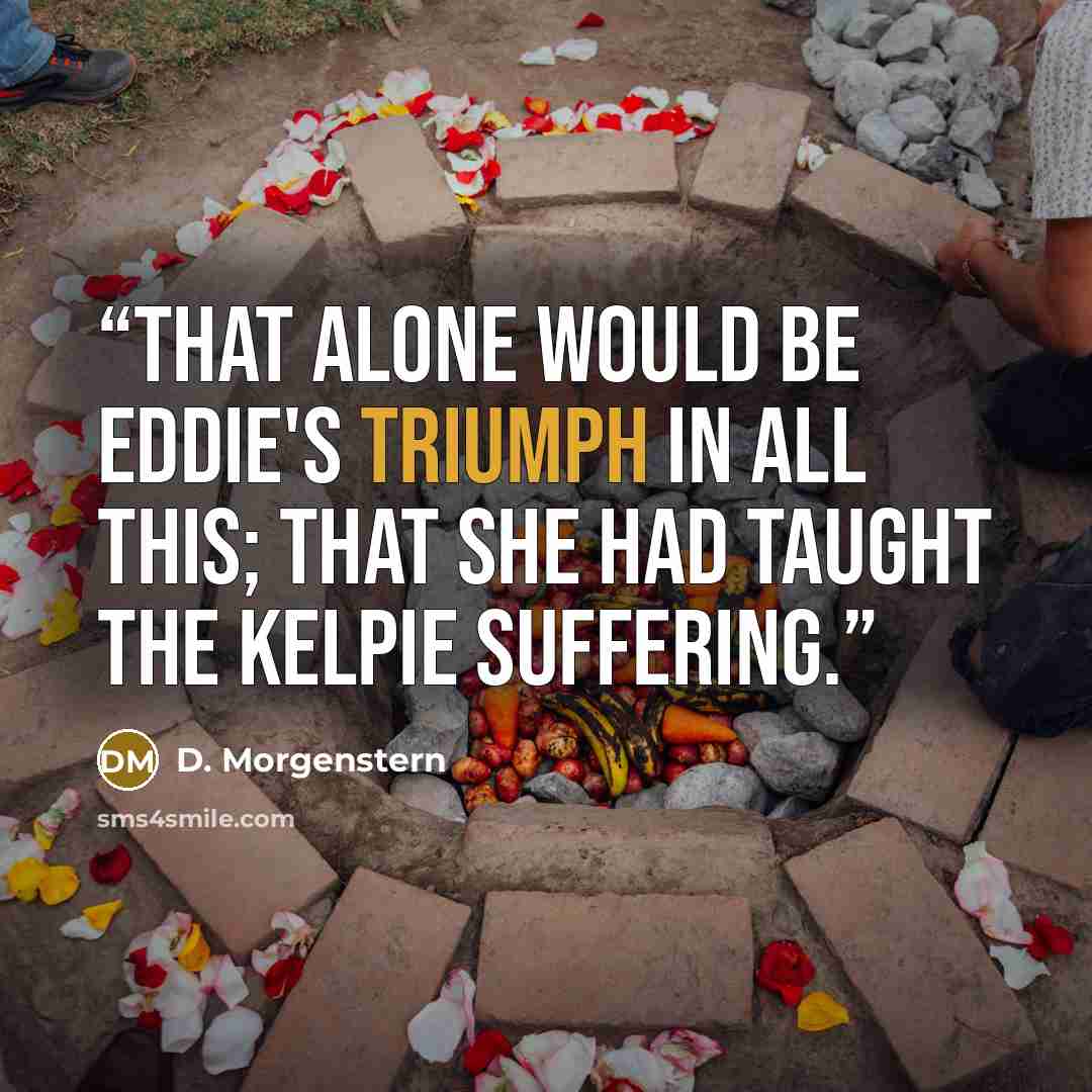 “That alone would be Eddie's triumph in all this; that she had taught the kelpie suffering.” quote by D. Morgenstern