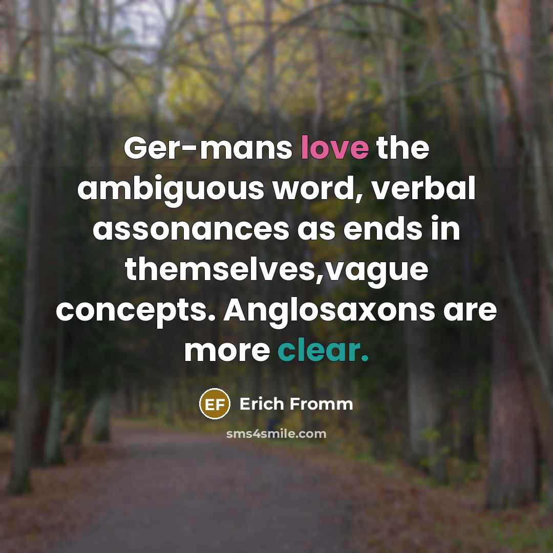 “Ger-mans love the ambiguous word, verbal assonances as ends in themselves,vague concepts. Anglosaxons are more clear.” quote by Erich Fromm