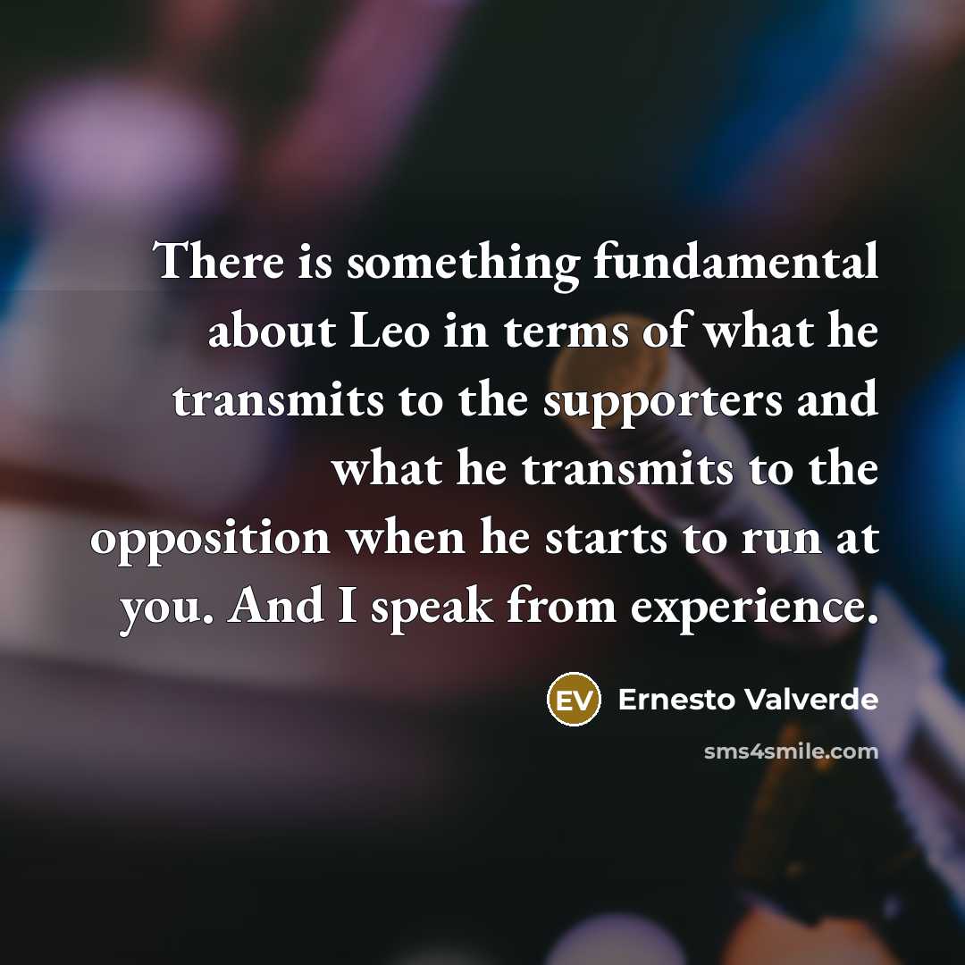 “There is something fundamental about Leo in terms of what he transmits to the supporters and what he transmits to the opposition when he starts to run at you. And I speak from experience.” quote by Ernesto Valverde