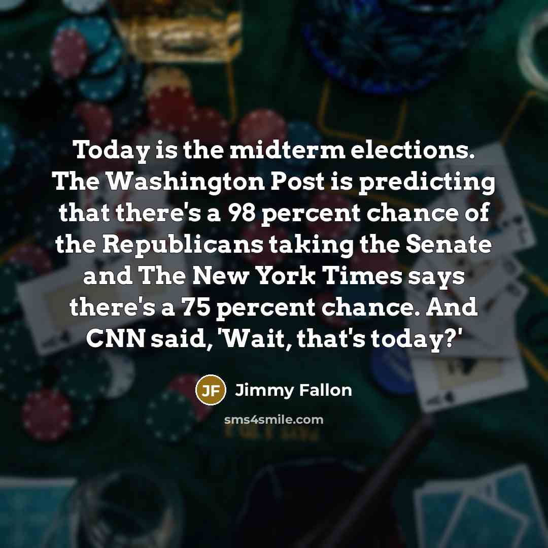 “Today is the midterm elections. The Washington Post is predicting that there's a 98 percent chance of the Republicans taking the Senate and The New York Times says there's a 75 percent chance. And CNN said, 'Wait, that's today?'” quote by Jimmy Fallon