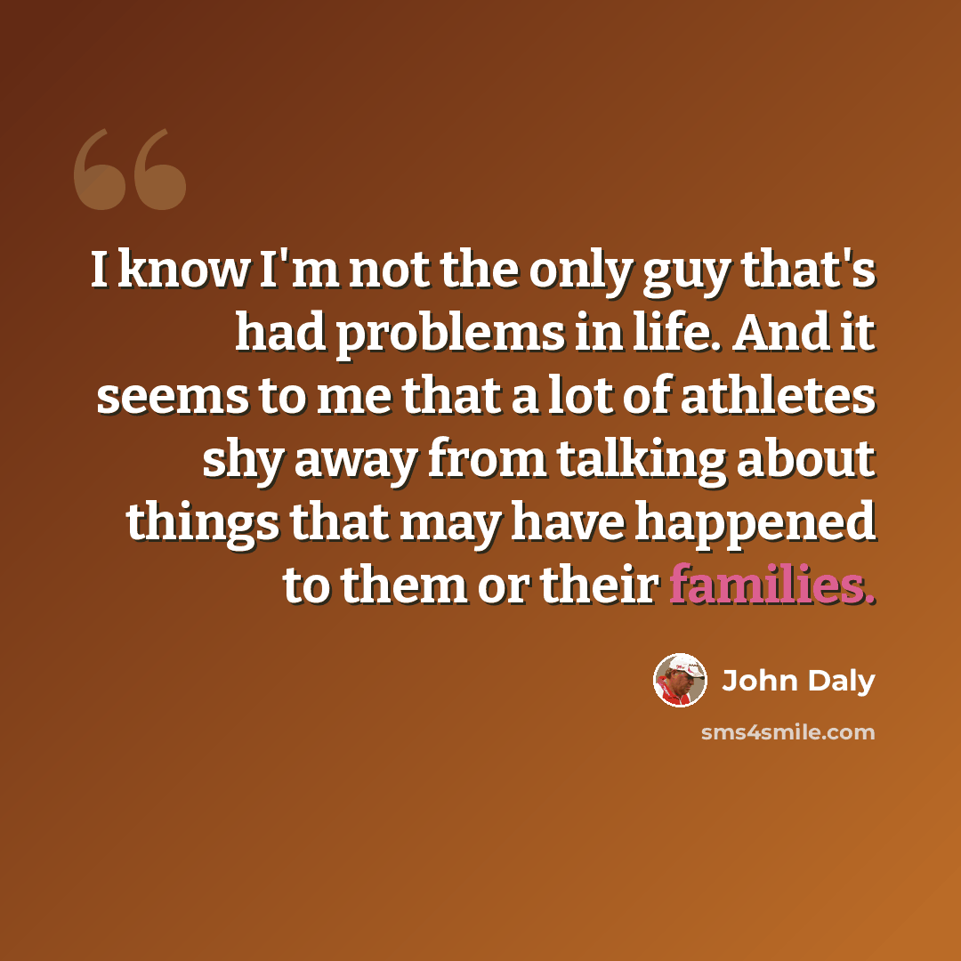 “I know I'm not the only guy that's had problems in life. And it seems to me that a lot of athletes shy away from talking about things that may have happened to them or their families.” quote by John Daly