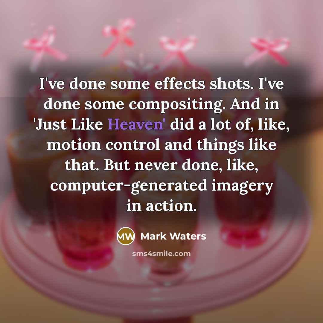 “I've done some effects shots. I've done some compositing. And in 'Just Like Heaven' did a lot of, like, motion control and things like that. But never done, like, computer-generated imagery in action.” quote by Mark Waters