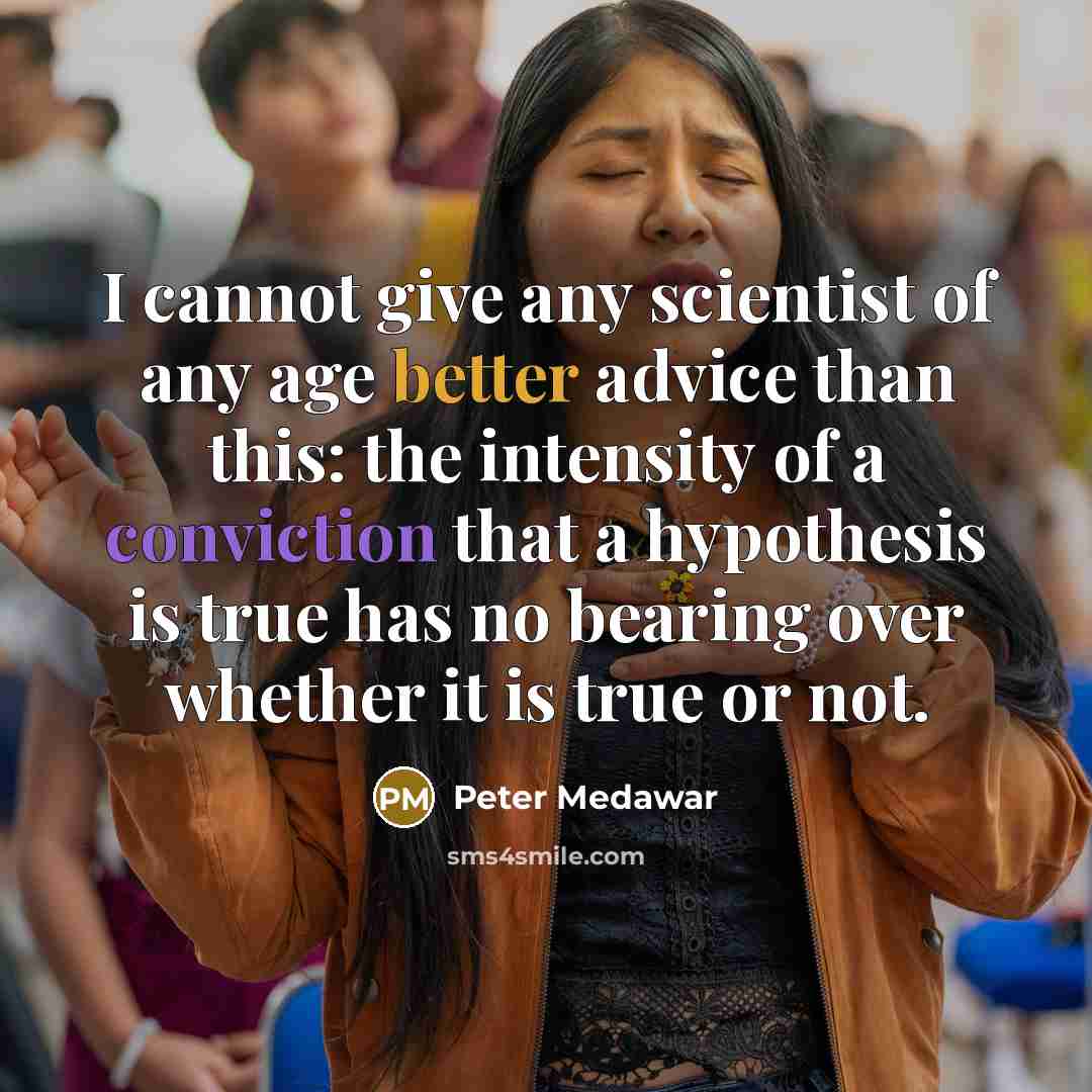 “I cannot give any scientist of any age better advice than this: the intensity of a conviction that a hypothesis is true has no bearing over whether it is true or not.” quote by Peter Medawar