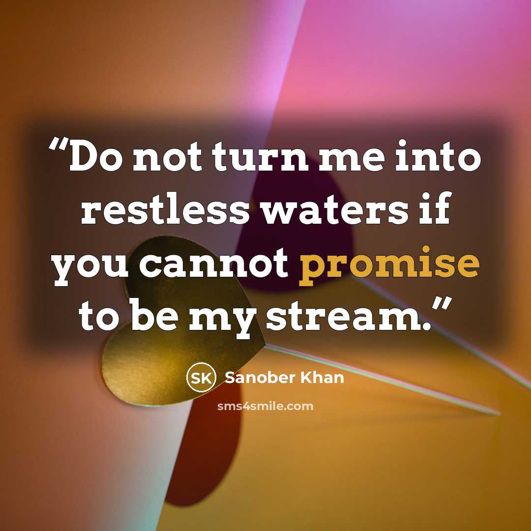 “Do not turn me into restless waters if you cannot promise to be my stream.” quote by Sanober Khan