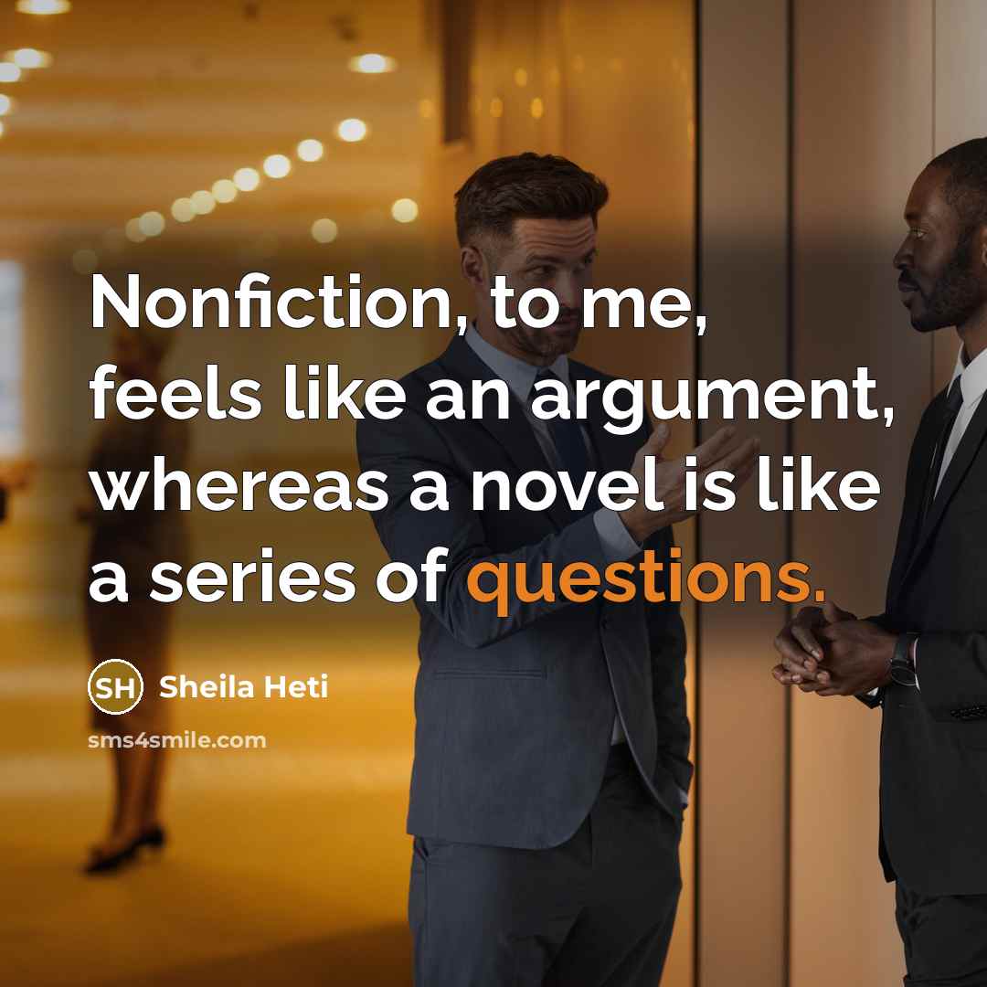 “Nonfiction, to me, feels like an argument, whereas a novel is like a series of questions.” quote by Sheila Heti