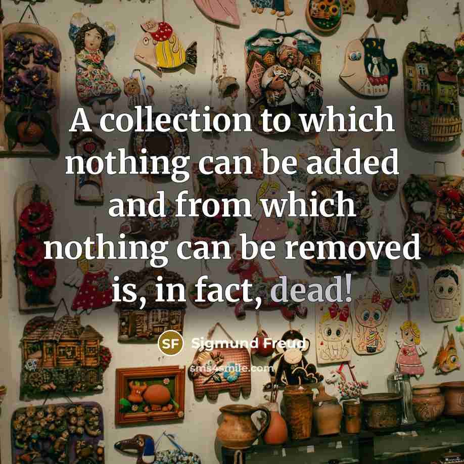 “A collection to which nothing can be added and from which nothing can be removed is, in fact, dead!” quote by Sigmund Freud