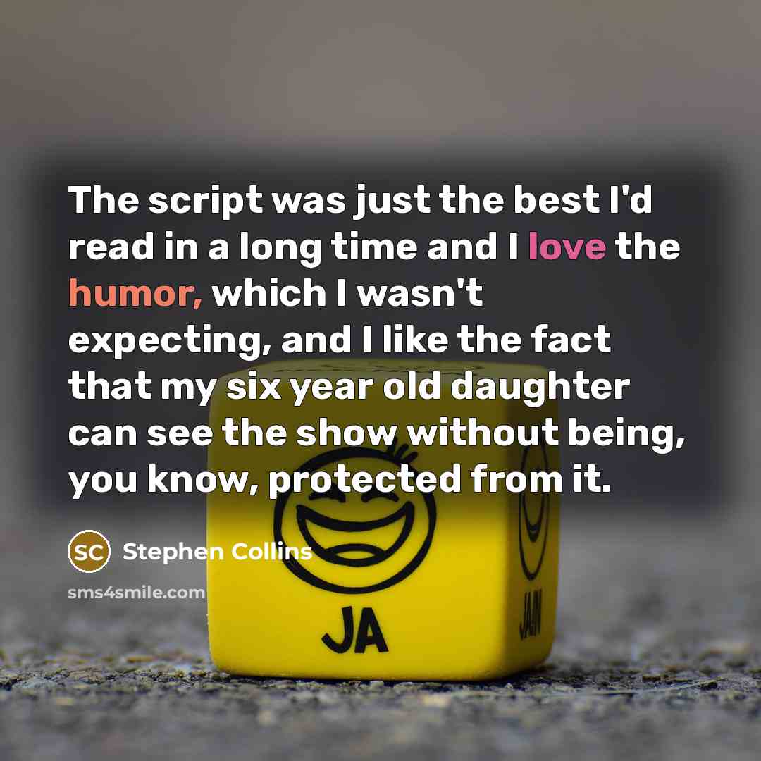 “The script was just the best I'd read in a long time and I love the humor, which I wasn't expecting, and I like the fact that my six year old daughter can see the show without being, you know, protected from it.” quote by Stephen Collins
