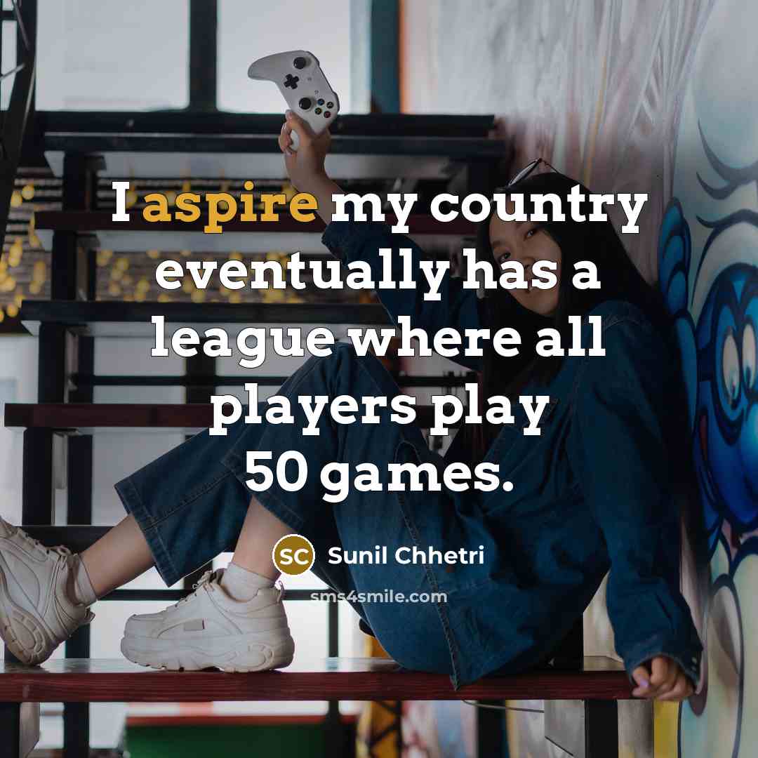 “I aspire my country eventually has a league where all players play 50 games.” quote by Sunil Chhetri