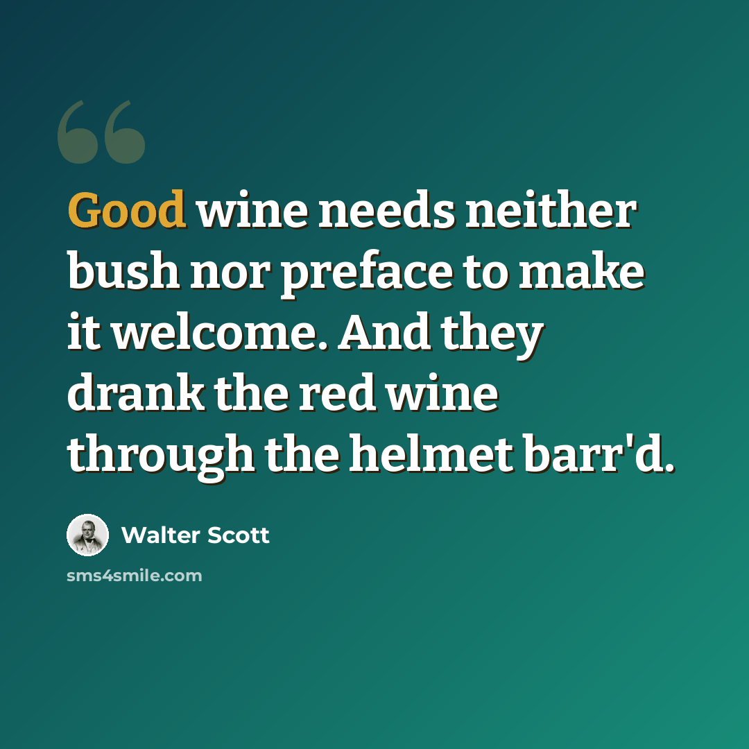 “Good wine needs neither bush nor preface to make it welcome. And they drank the red wine through the helmet barr'd.” quote by Walter Scott
