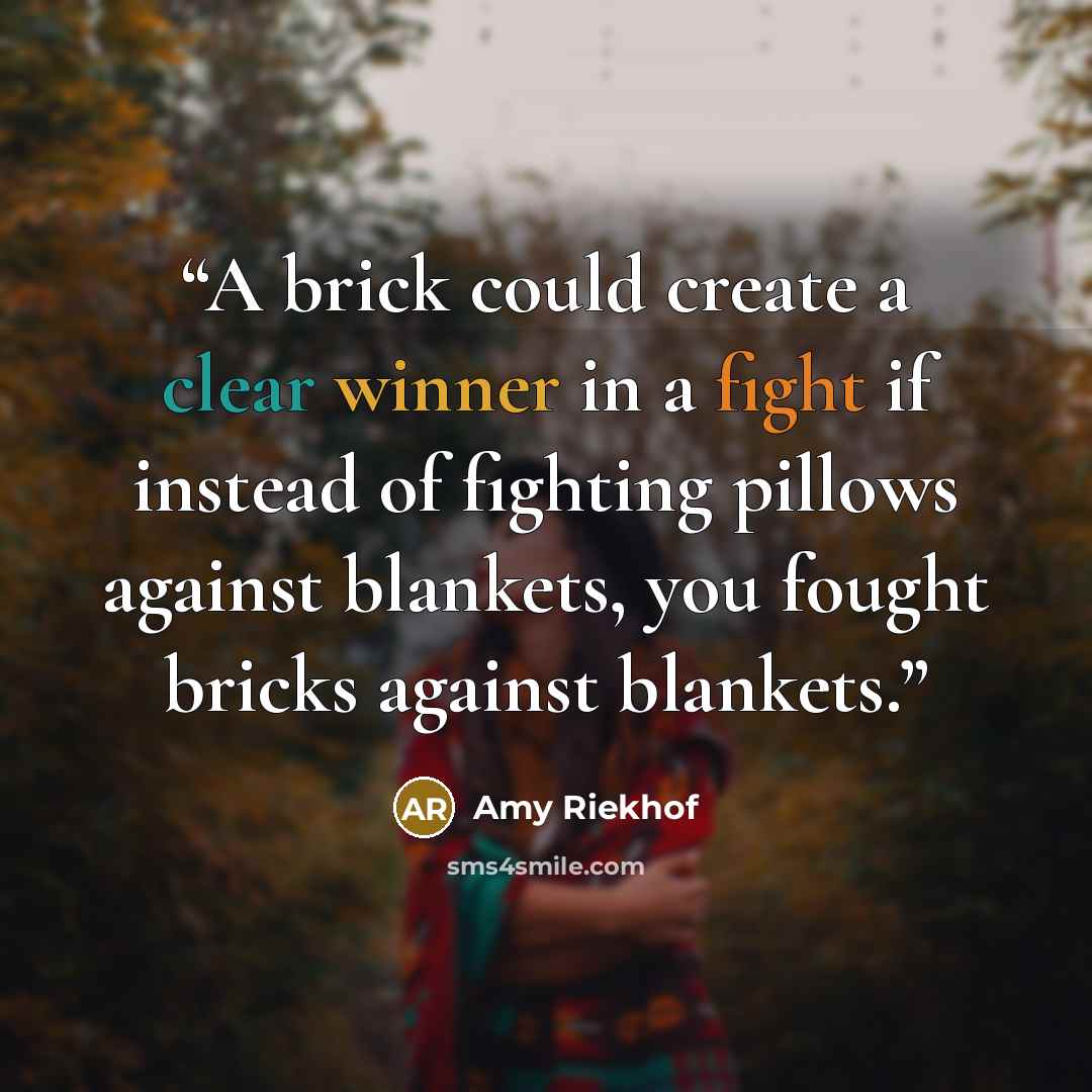 “A brick could create a clear winner in a fight if instead of fighting pillows against blankets, you fought bricks against blankets.” quote by Amy Riekhof