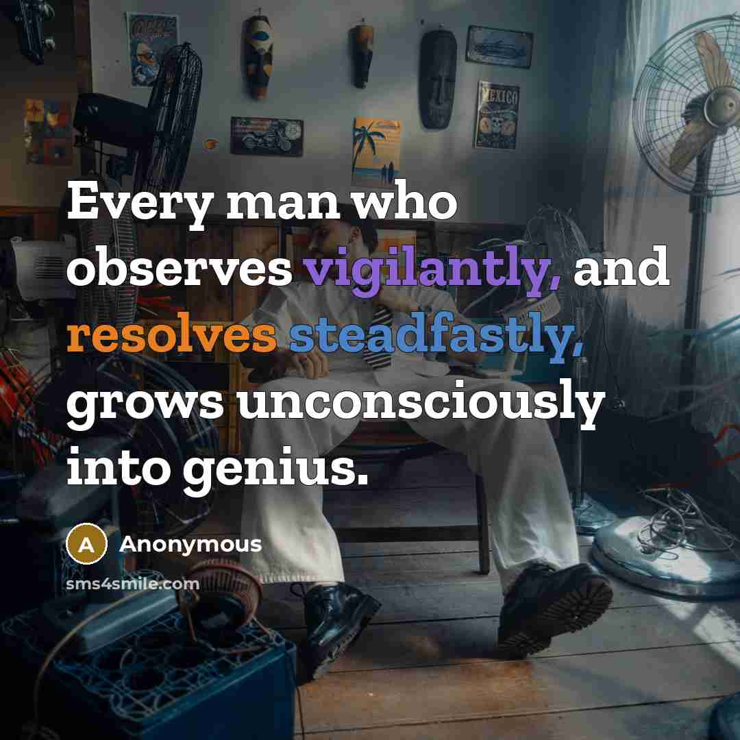 “Every man who observes vigilantly, and resolves steadfastly, grows unconsciously into genius.” quote by Anonymous