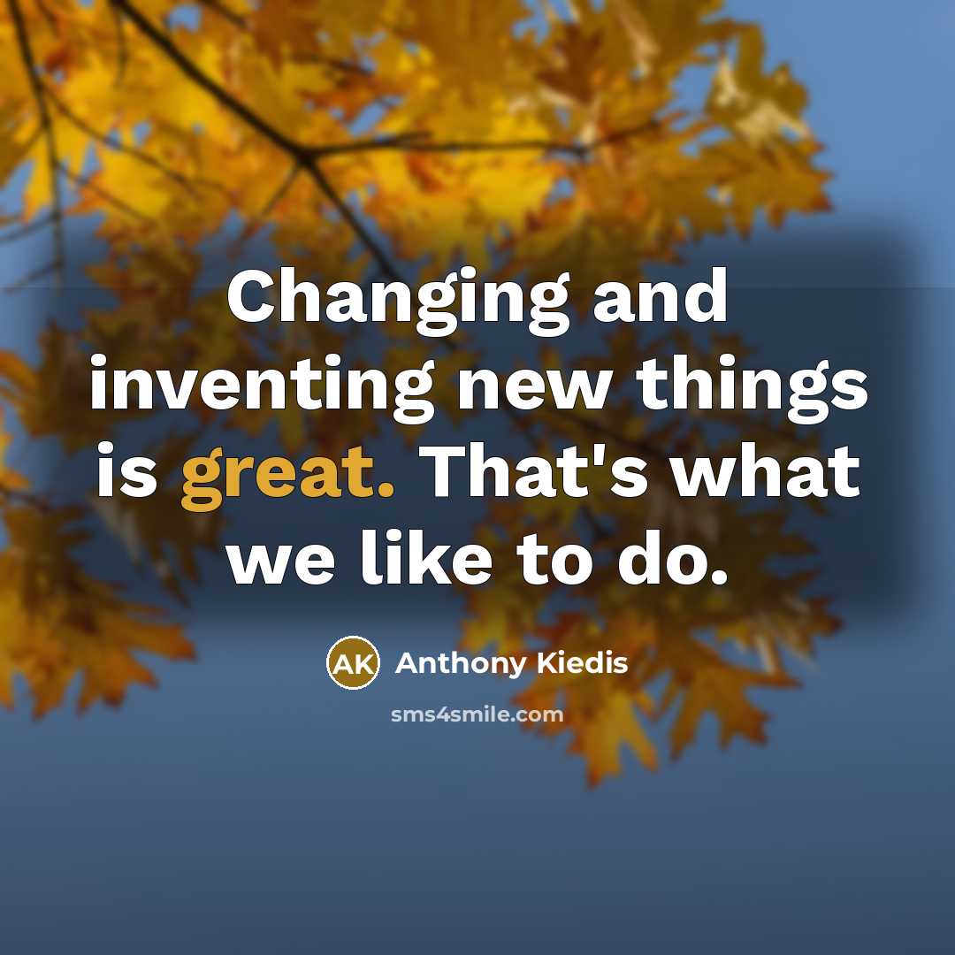 “Changing and inventing new things is great. That's what we like to do.” quote by Anthony Kiedis