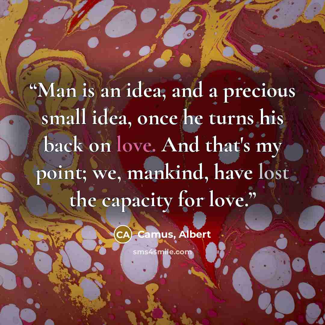 “Man is an idea, and a precious small idea, once he turns his back on love. And that's my point; we, mankind, have lost the capacity for love.” quote by Camus, Albert