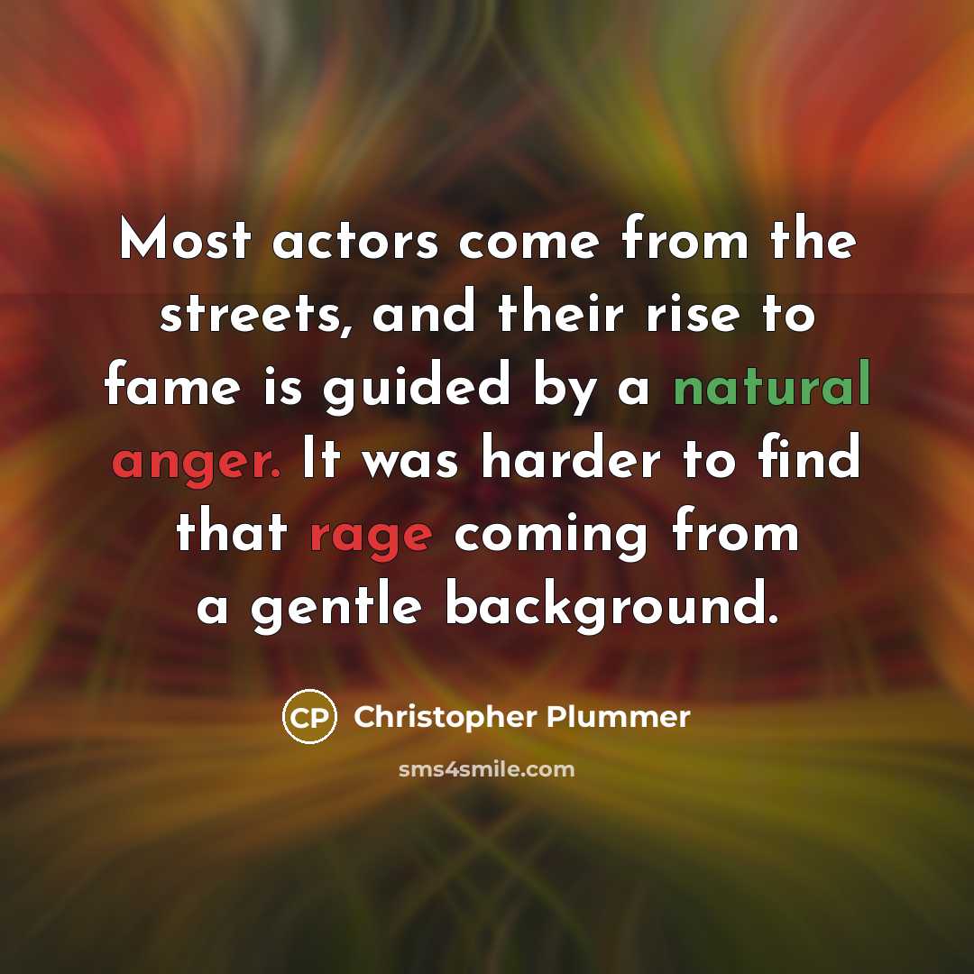 “Most actors come from the streets, and their rise to fame is guided by a natural anger. It was harder to find that rage coming from a gentle background.” quote by Christopher Plummer
