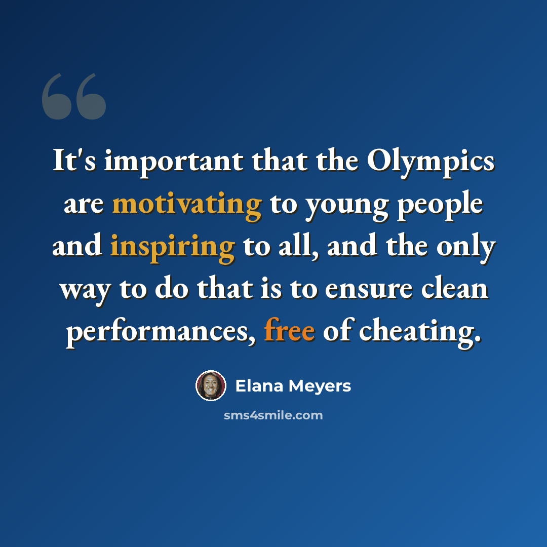 “It's important that the Olympics are motivating to young people and inspiring to all, and the only way to do that is to ensure clean performances, free of cheating.” quote by Elana Meyers