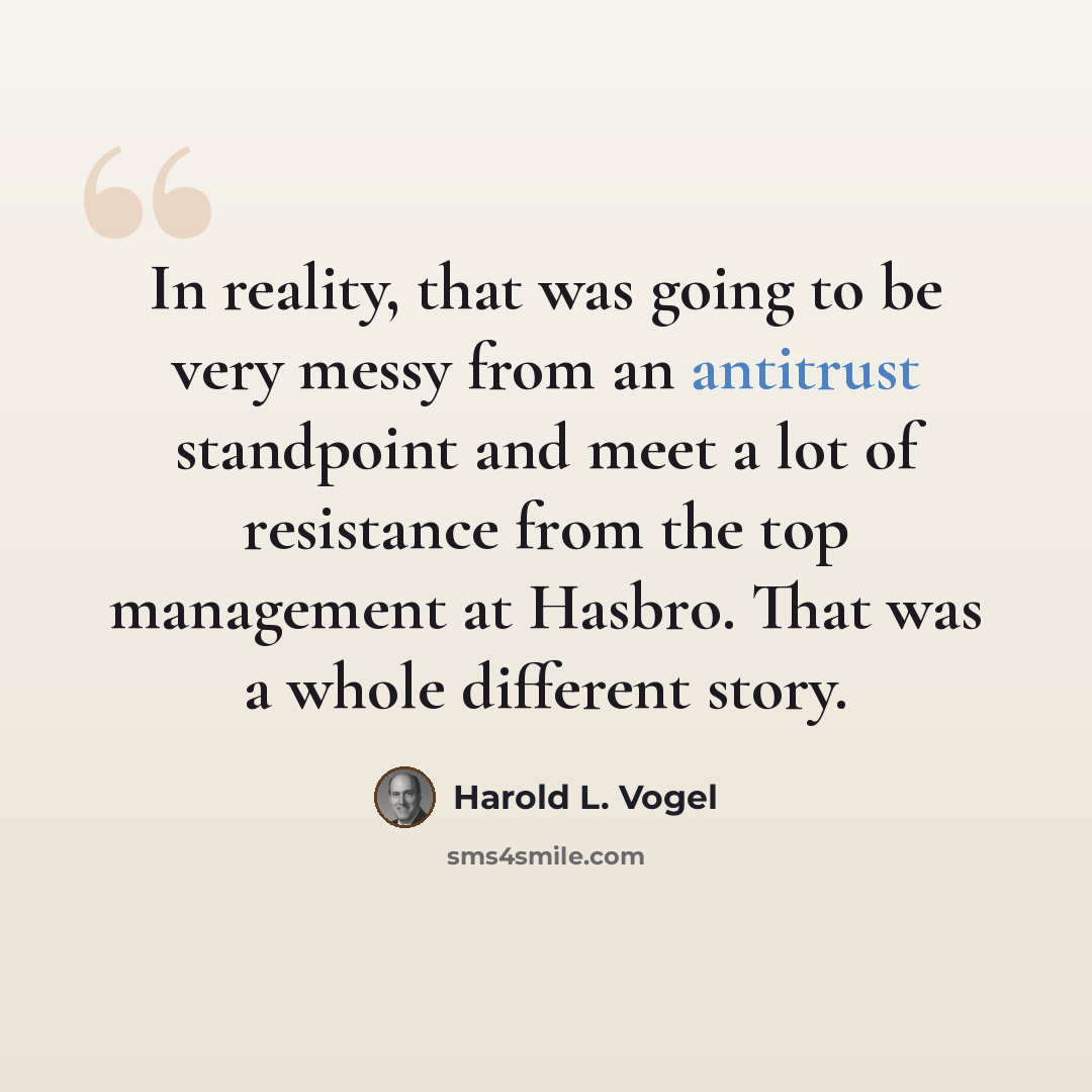 “In reality, that was going to be very messy from an antitrust standpoint and meet a lot of resistance from the top management at Hasbro. That was a whole different story.” quote by Harold L. Vogel