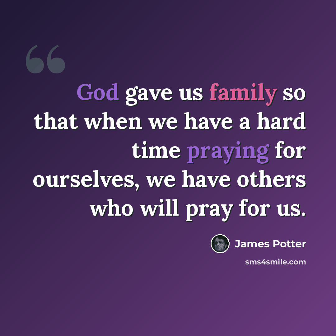 “God gave us family so that when we have a hard time praying for ourselves, we have others who will pray for us.” quote by James Potter