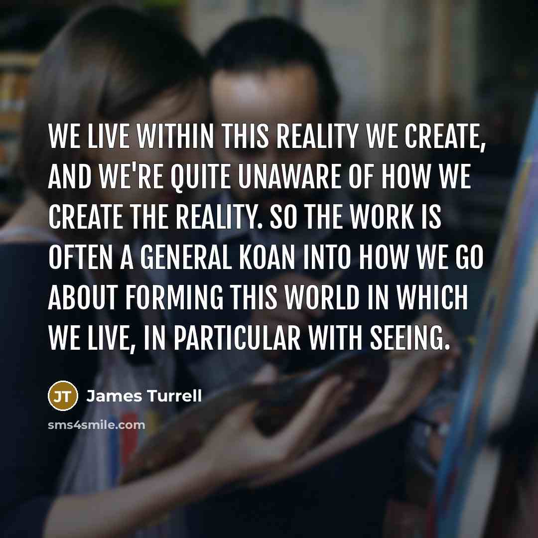 “We live within this reality we create, and we're quite unaware of how we create the reality. So the work is often a general koan into how we go about forming this world in which we live, in particular with seeing.” quote by James Turrell