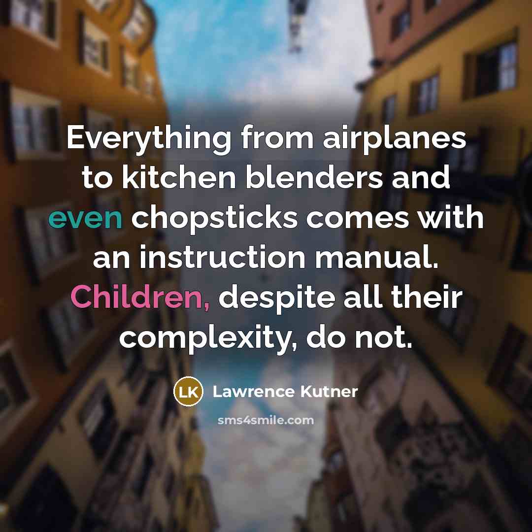 “Everything from airplanes to kitchen blenders and even chopsticks comes with an instruction manual. Children, despite all their complexity, do not.” quote by Lawrence Kutner