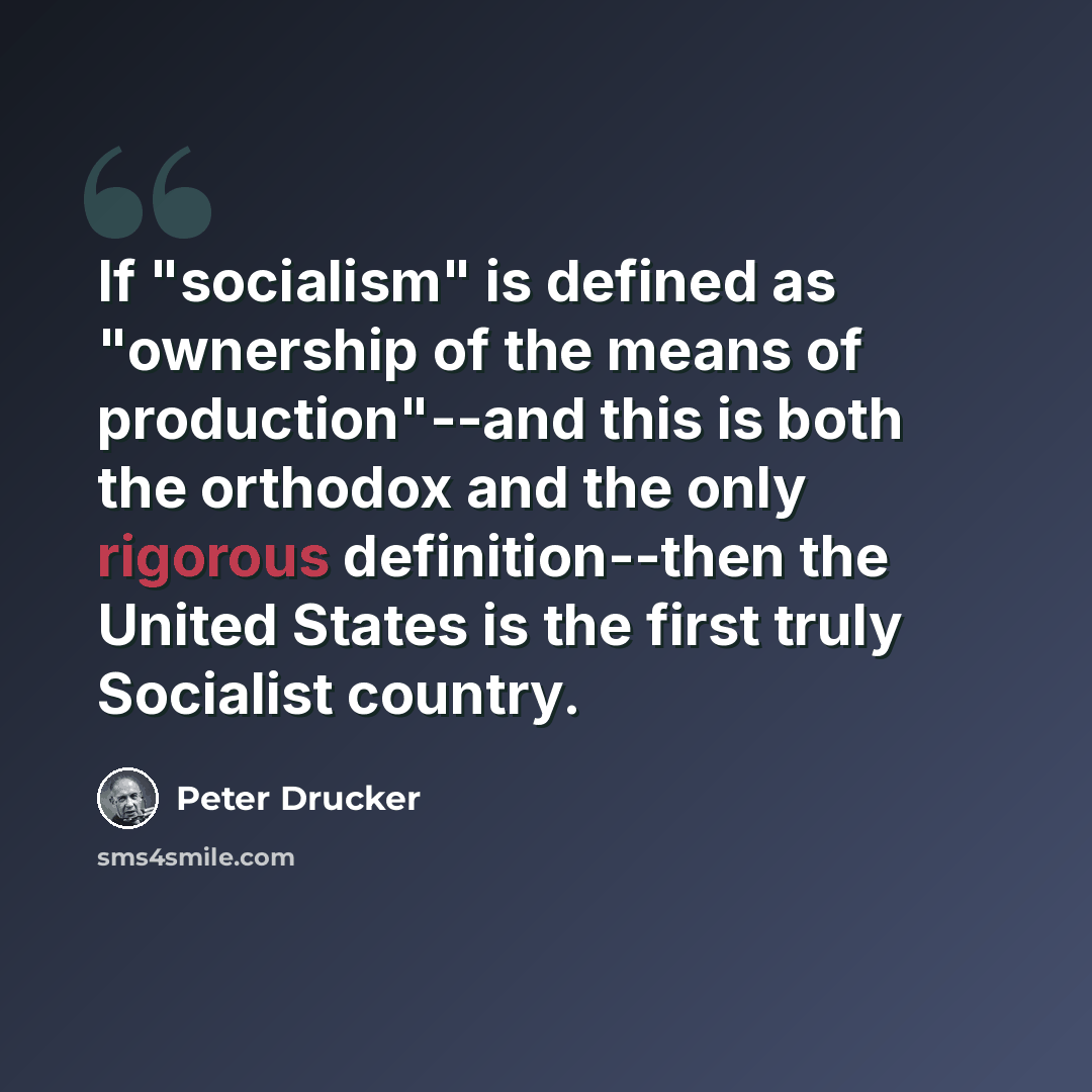 “If "socialism" is defined as "ownership of the means of production"--and this is both the orthodox and the only rigorous definition--then the United States is the first truly Socialist country.” quote by Peter Drucker