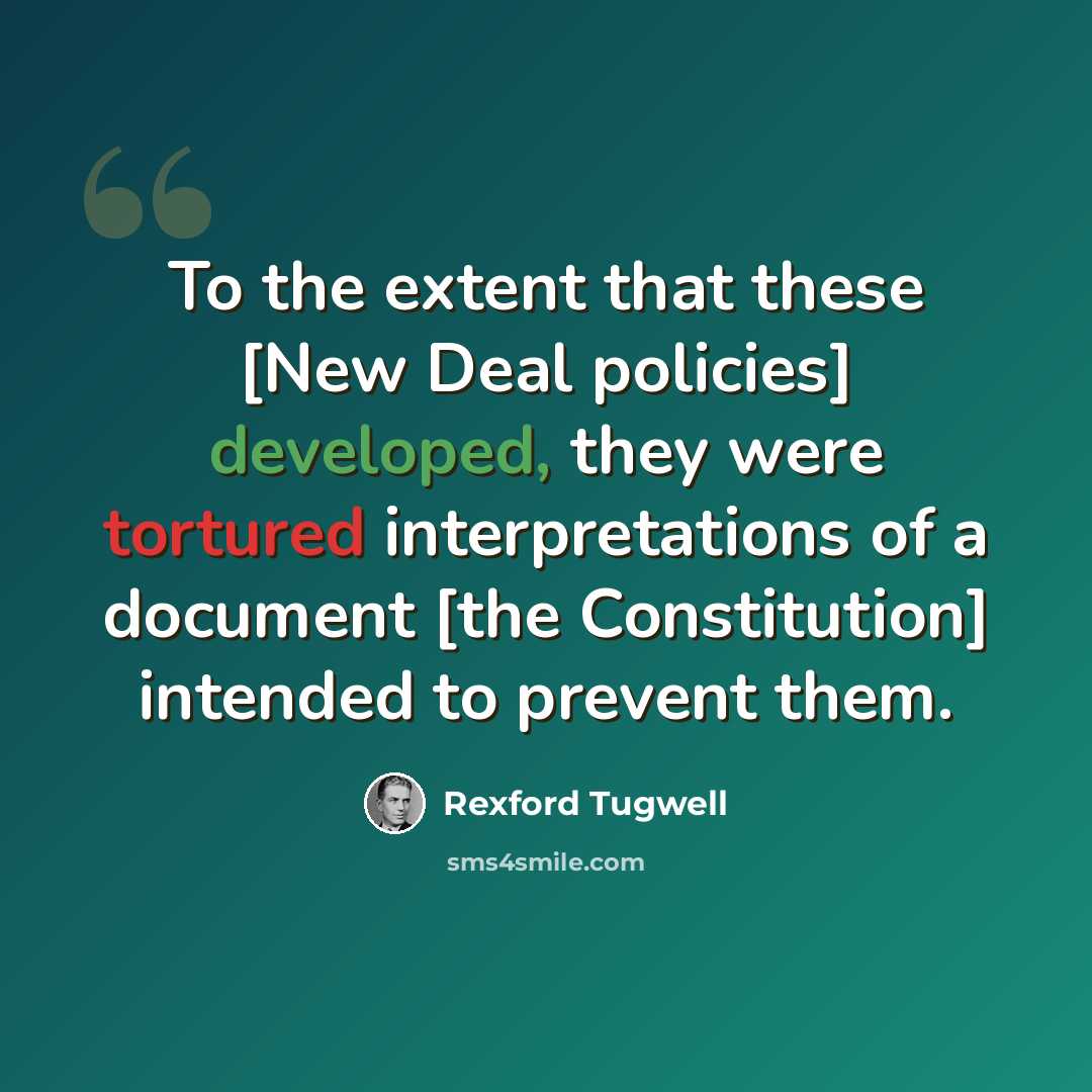 “To the extent that these [New Deal policies] developed, they were tortured interpretations of a document [the Constitution] intended to prevent them.” quote by Rexford Tugwell