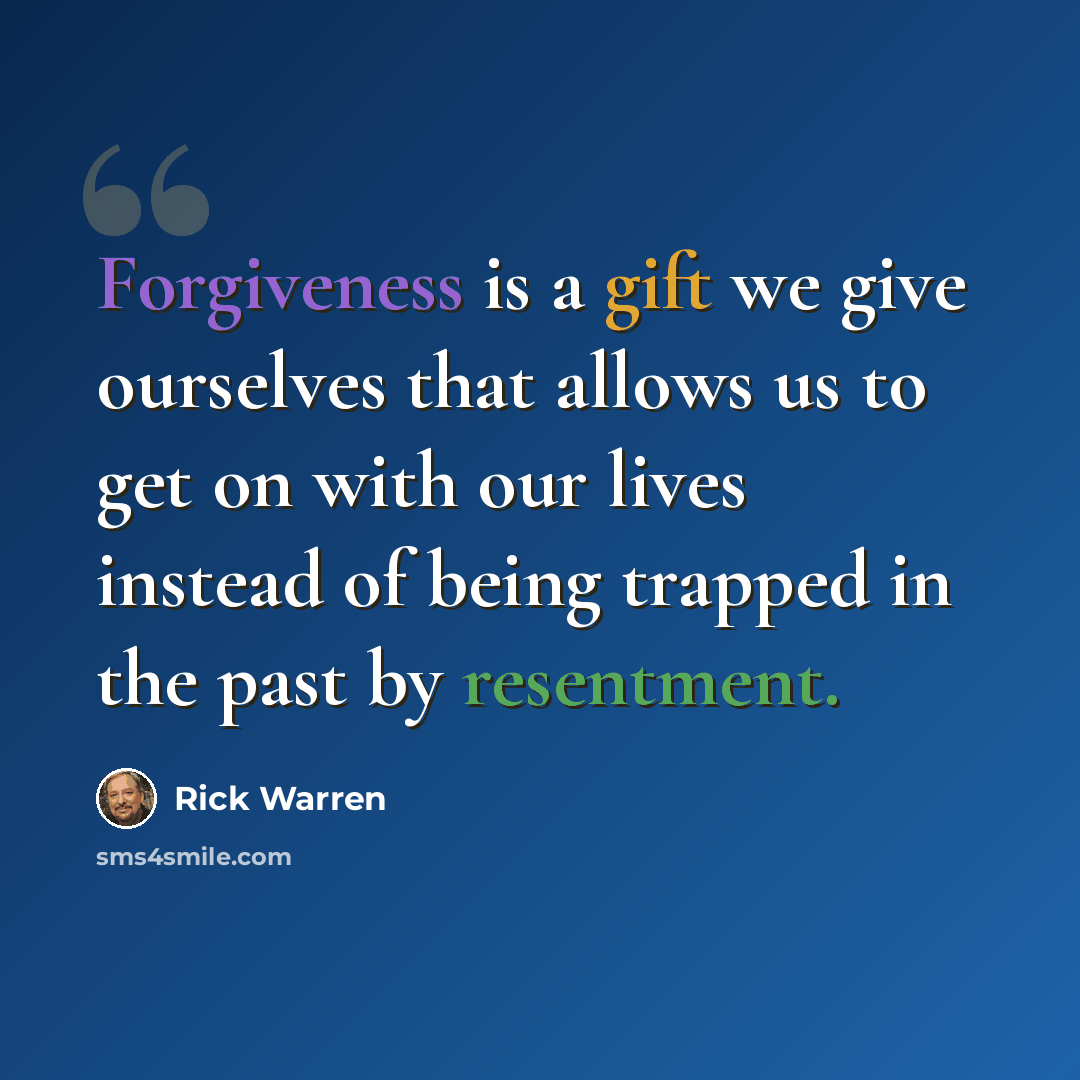 “Forgiveness is a gift we give ourselves that allows us to get on with our lives instead of being trapped in the past by resentment.” quote by Rick Warren