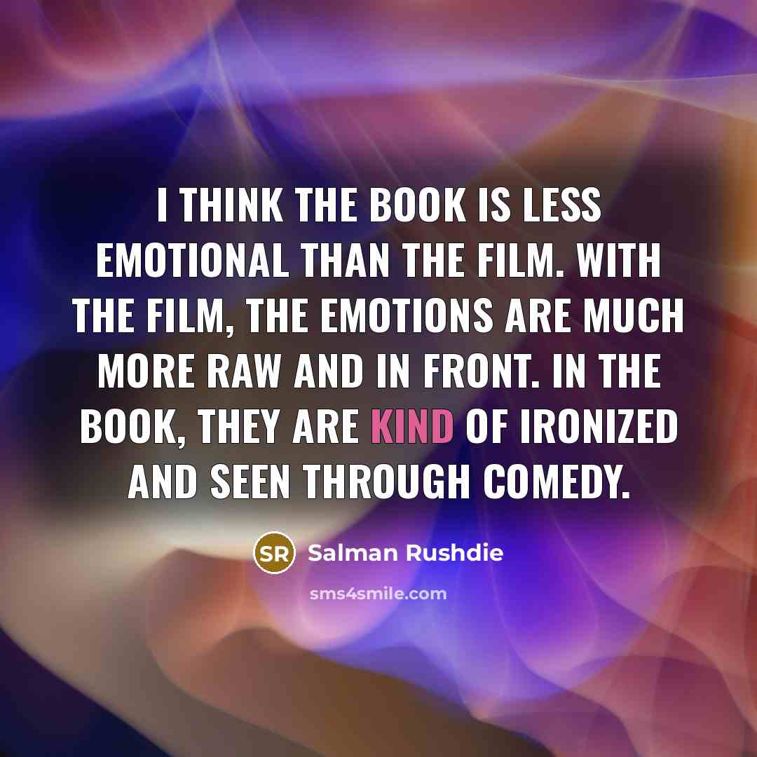 “I think the book is less emotional than the film. With the film, the emotions are much more raw and in front. In the book, they are kind of ironized and seen through comedy.” quote by Salman Rushdie