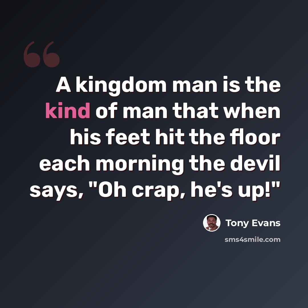 “A kingdom man is the kind of man that when his feet hit the floor each morning the devil says, "Oh crap, he's up!"” quote by Tony Evans