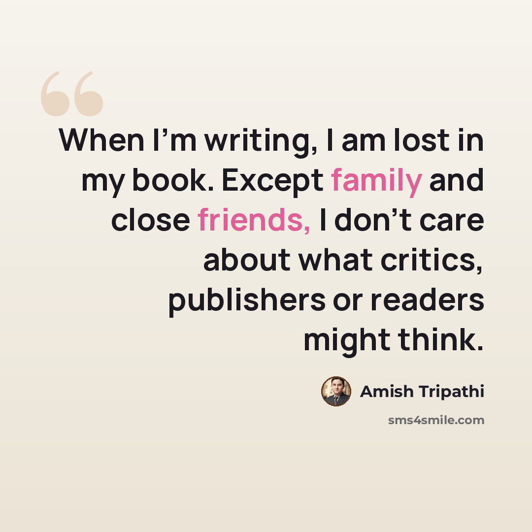 “When I'm writing, I am lost in my book. Except family and close friends, I don't care about what critics, publishers or readers might think.” quote by Amish Tripathi