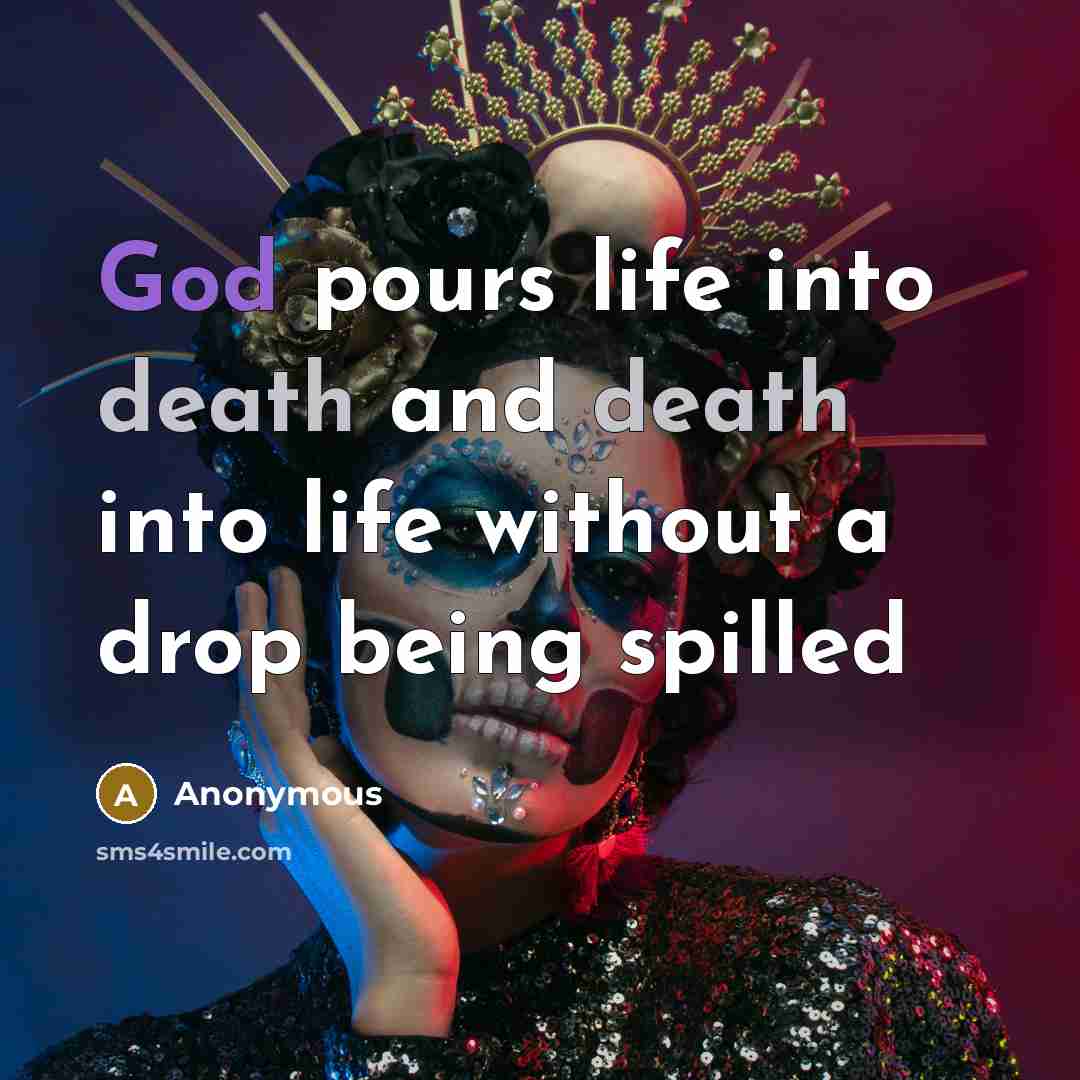 “God pours life into death and death into life without a drop being spilled” quote by Anonymous