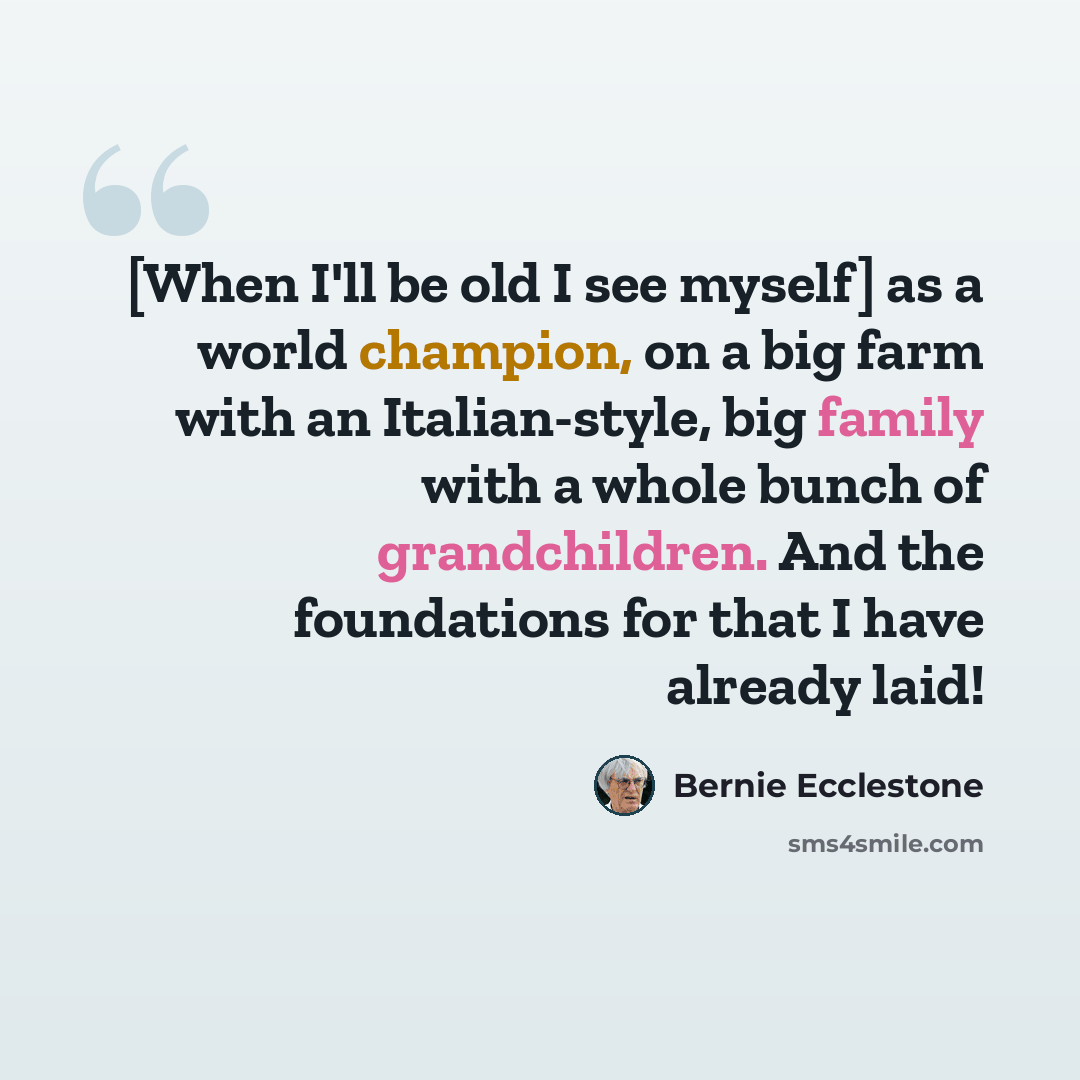 “[When I'll be old I see myself] as a world champion, on a big farm with an Italian-style, big family with a whole bunch of grandchildren. And the foundations for that I have already laid!” quote by Bernie Ecclestone