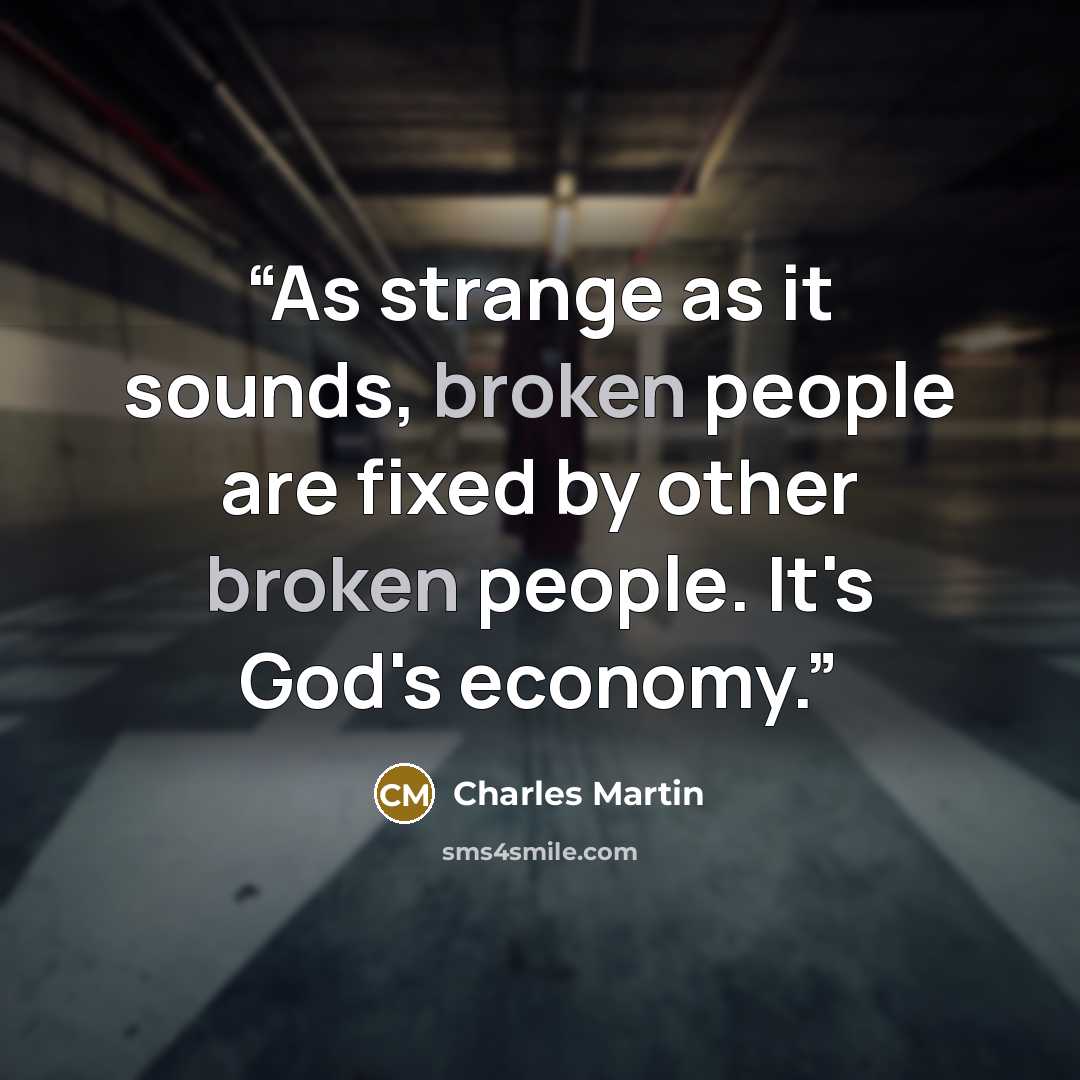 “As strange as it sounds, broken people are fixed by other broken people. It's God's economy.” quote by Charles Martin