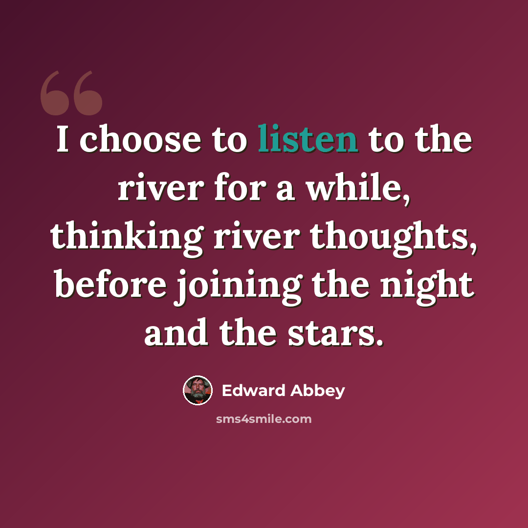 “I choose to listen to the river for a while, thinking river thoughts, before joining the night and the stars.” quote by Edward Abbey