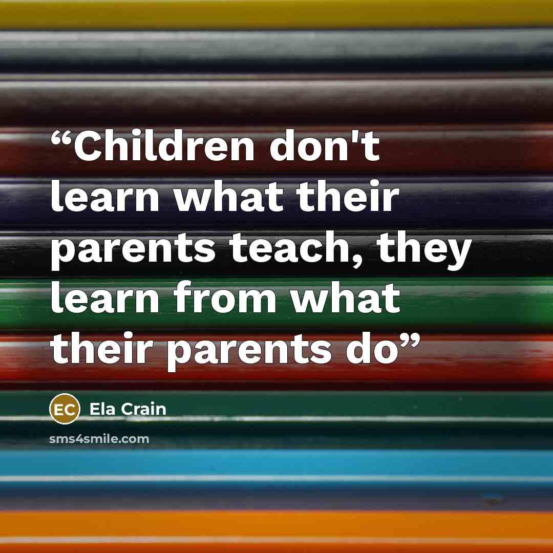 “Children don't learn what their parents teach, they learn from what their parents do” quote by Ela Crain