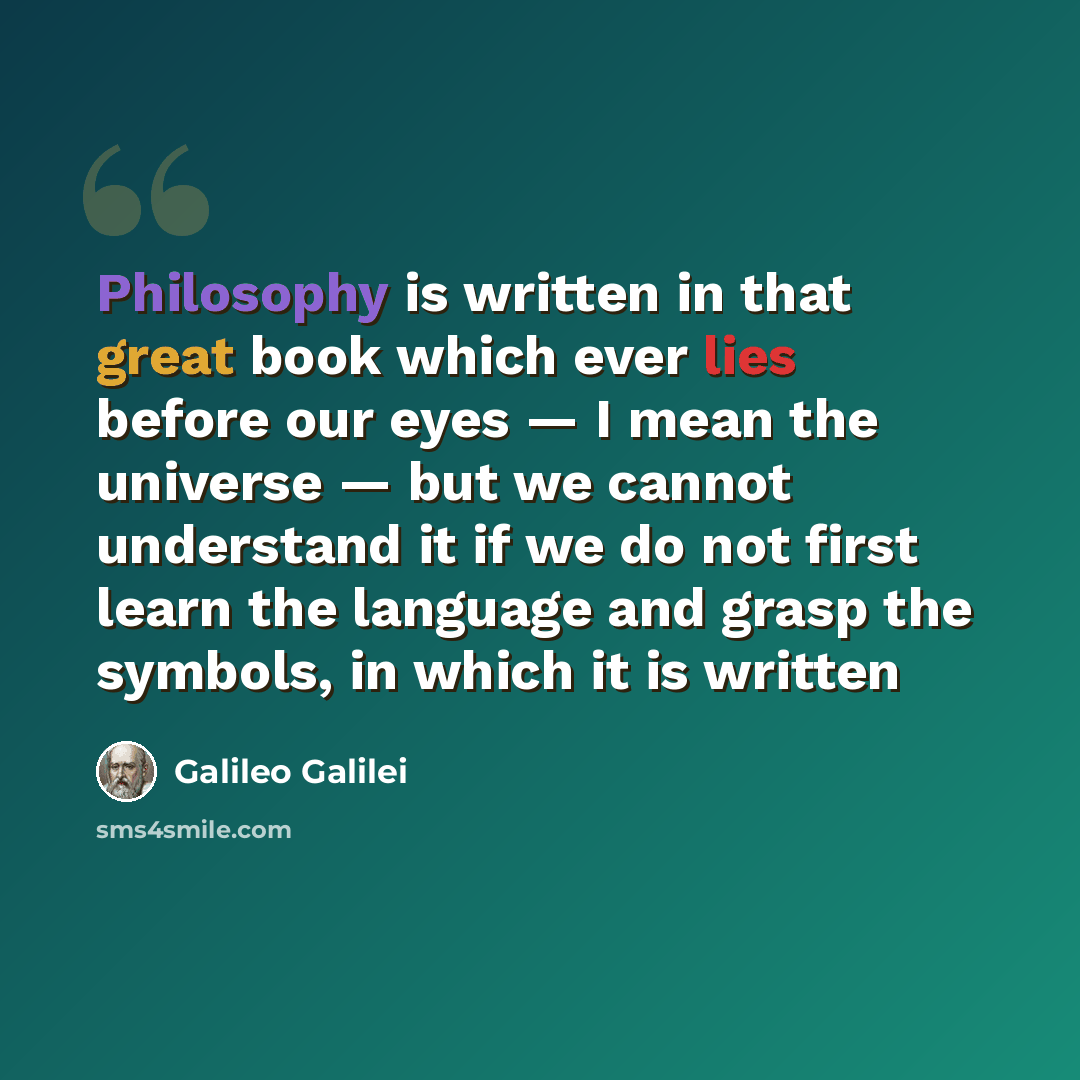 “Philosophy is written in that great book which ever lies before our eyes — I mean the universe — but we cannot understand it if we do not first learn the language and grasp the symbols, in which it is written” quote by Galileo Galilei