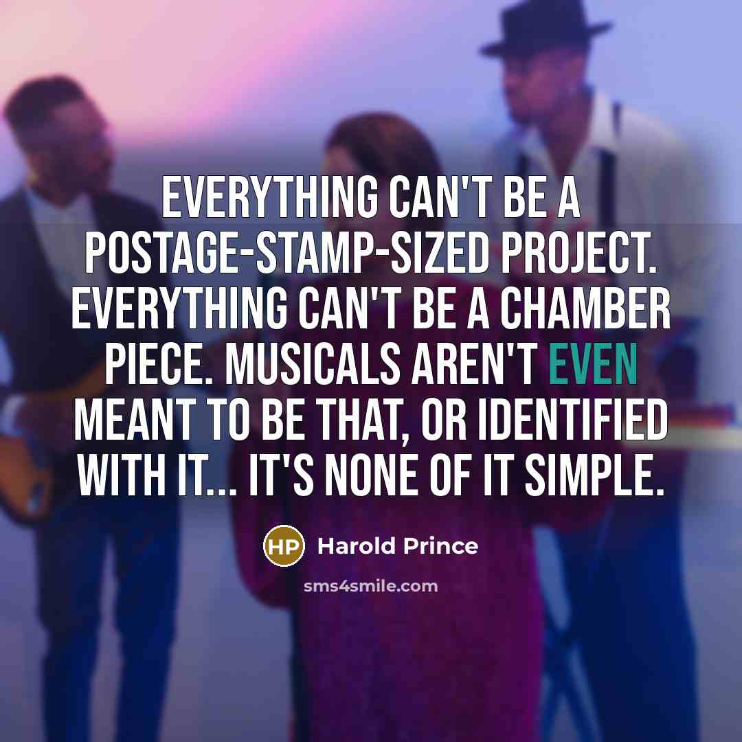 “Everything can't be a postage-stamp-sized project. Everything can't be a chamber piece. Musicals aren't even meant to be that, or identified with it... It's none of it simple.” quote by Harold Prince