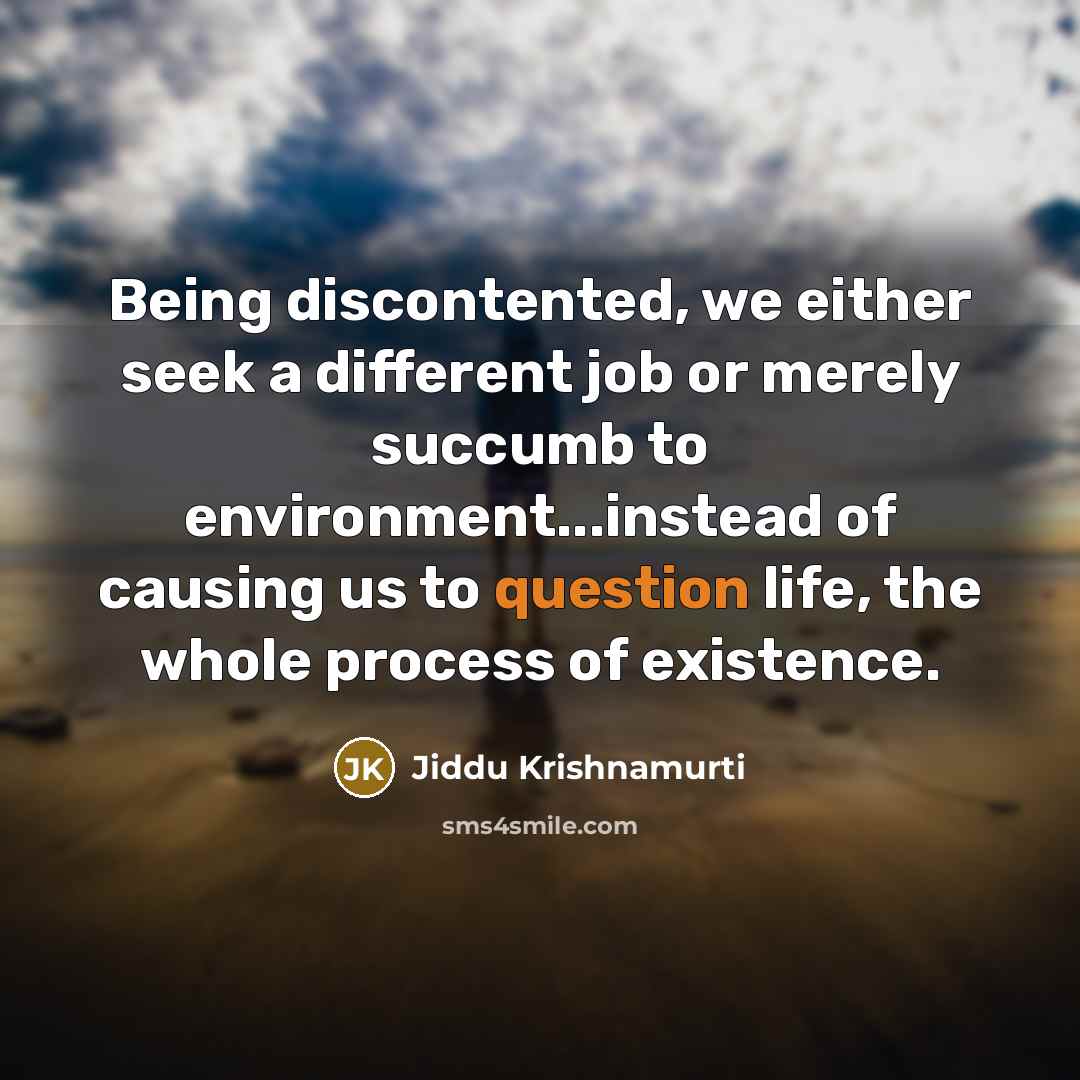 “Being discontented, we either seek a different job or merely succumb to environment...instead of causing us to question life, the whole process of existence.” quote by Jiddu Krishnamurti
