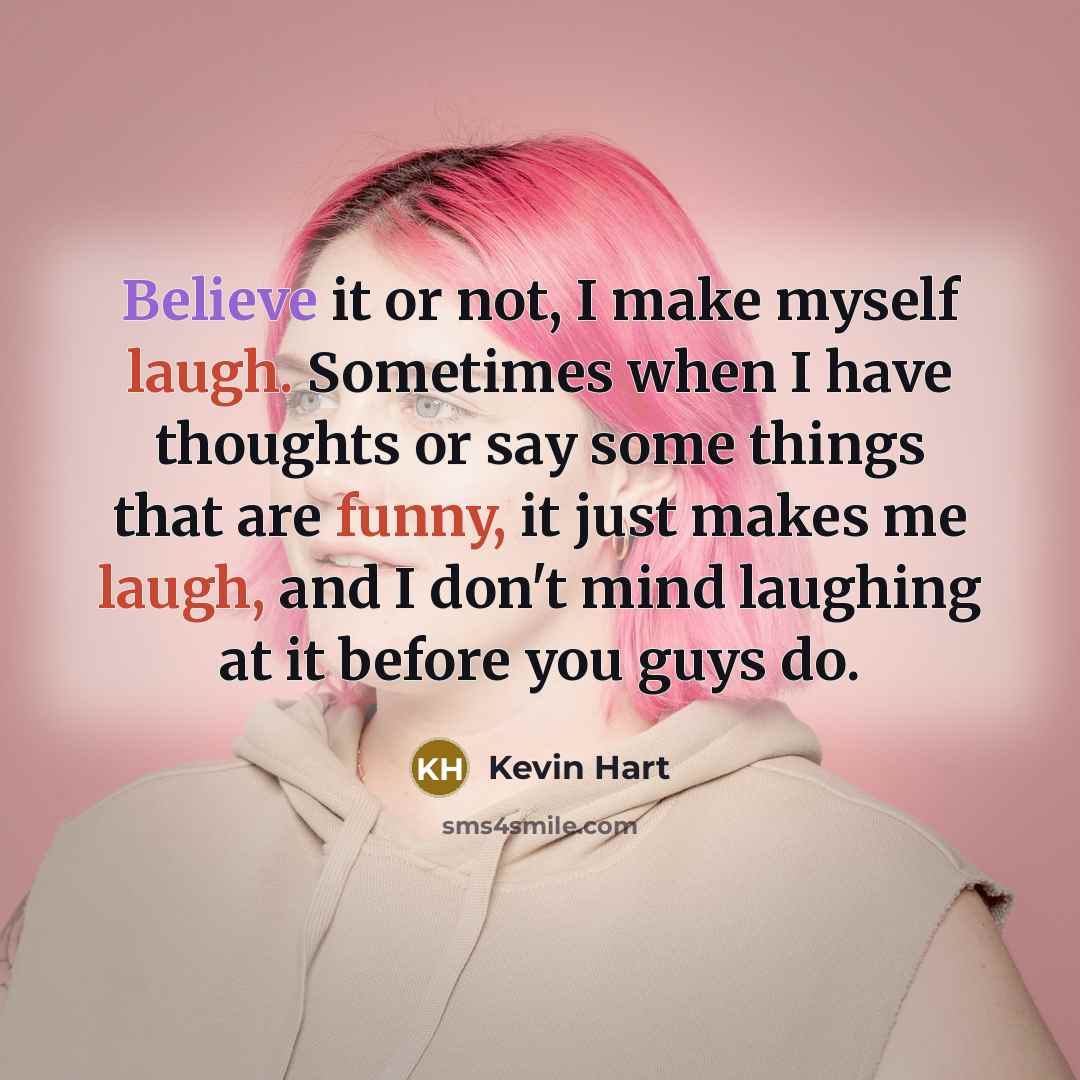 “Believe it or not, I make myself laugh. Sometimes when I have thoughts or say some things that are funny, it just makes me laugh, and I don't mind laughing at it before you guys do.” quote by Kevin Hart