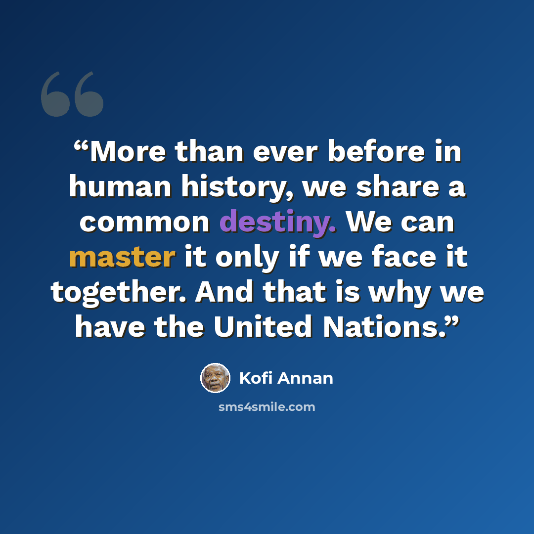 “More than ever before in human history, we share a common destiny. We can master it only if we face it together. And that is why we have the United Nations.” quote by Kofi Annan
