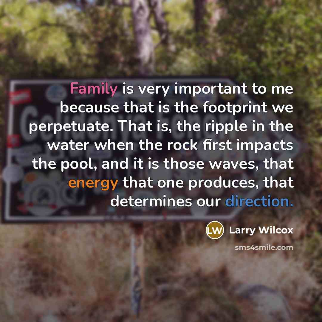 “Family is very important to me because that is the footprint we perpetuate. That is, the ripple in the water when the rock first impacts the pool, and it is those waves, that energy that one produces, that determines our direction.” quote by Larry Wilcox