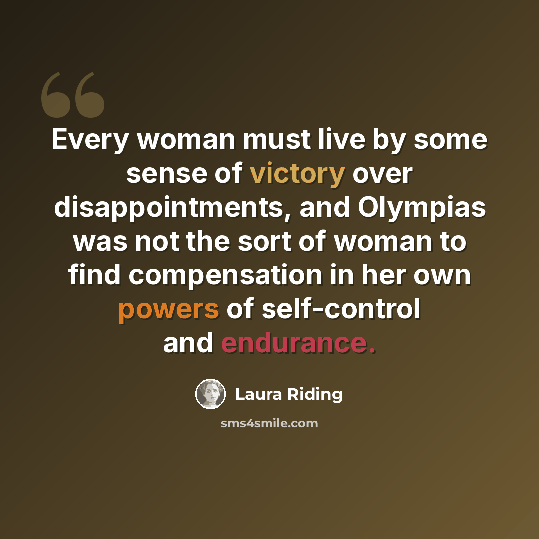 “Every woman must live by some sense of victory over disappointments, and Olympias was not the sort of woman to find compensation in her own powers of self-control and endurance.” quote by Laura Riding