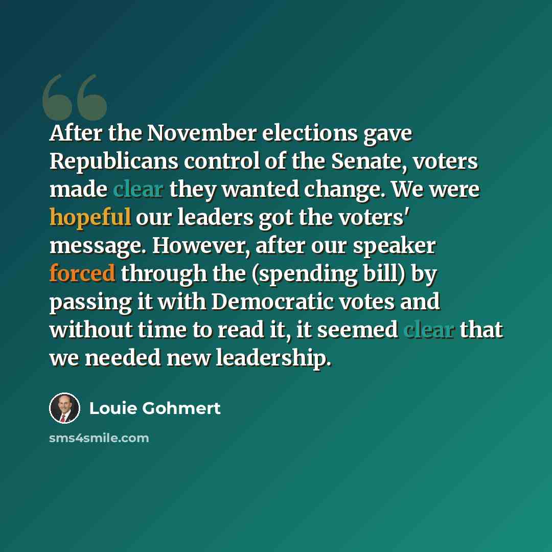 “After the November elections gave Republicans control of the Senate, voters made clear they wanted change. We were hopeful our leaders got the voters' message. However, after our speaker forced through the (spending bill) by passing it with Democratic votes and without time to read it, it seemed…” quote by Louie Gohmert