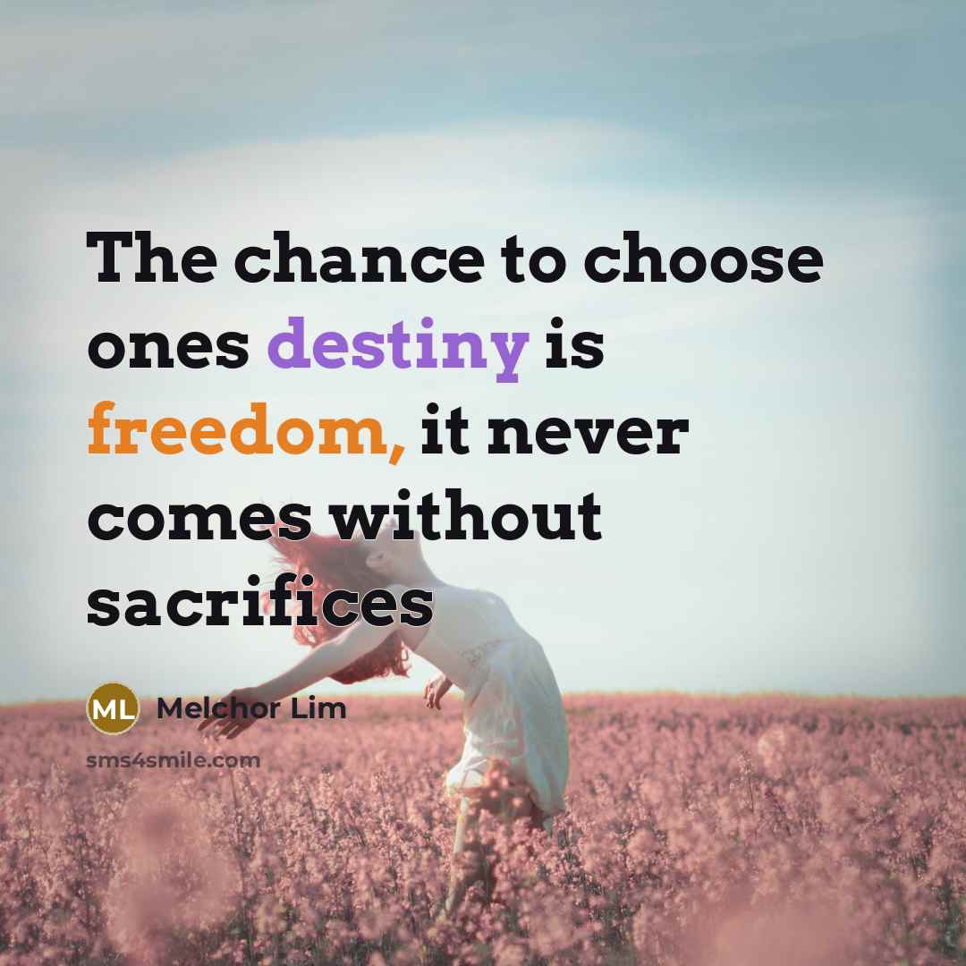 “The chance to choose ones destiny is freedom, it never comes without sacrifices” quote by Melchor Lim